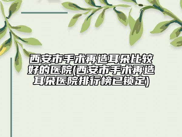 西安市手术再造耳朵比较好的医院(西安市手术再造耳朵医院排行榜已锁定)