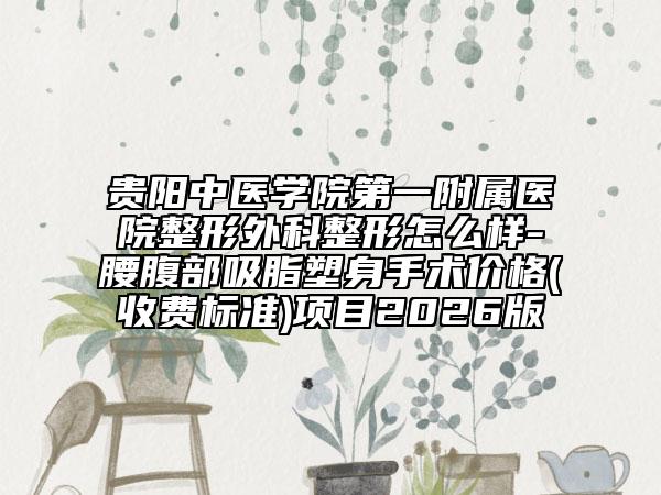 贵阳中医学院第一附属医院整形外科整形怎么样-腰腹部吸脂塑身手术价格(收费标准)项目2026版