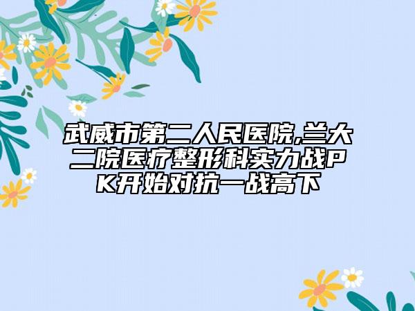 武威市第二人民医院,兰大二院医疗整形科实力战PK开始对抗一战高下