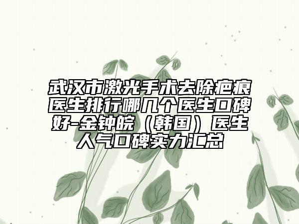 武汉市激光手术去除疤痕医生排行哪几个医生口碑好-金钟皖（韩国）医生人气口碑实力汇总