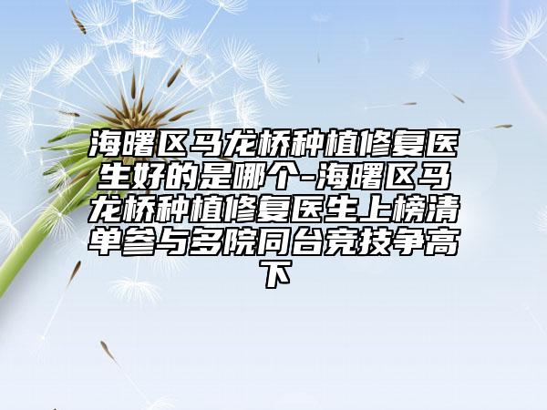 海曙区马龙桥种植修复医生好的是哪个-海曙区马龙桥种植修复医生上榜清单参与多院同台竞技争高下