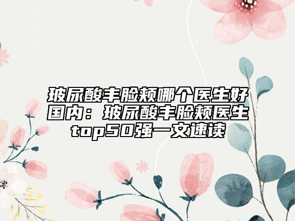 玻尿酸丰脸颊哪个医生好国内：玻尿酸丰脸颊医生top50强一文速读