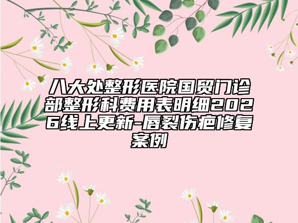 八大处整形医院国贸门诊部整形科费用表明细2026线上更新-唇裂伤疤修复案例