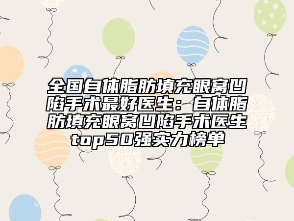 全国自体脂肪填充眼窝凹陷手术最好医生：自体脂肪填充眼窝凹陷手术医生top50强实力榜单