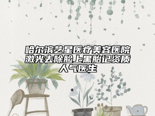 哈尔滨艺星医疗美容医院激光去除脸上黑胎记资质人气医生