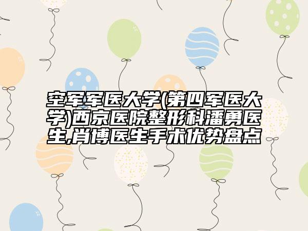 空军军医大学(第四军医大学)西京医院整形科潘勇医生,肖博医生手术优势盘点