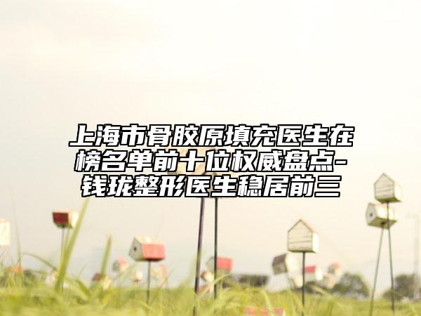 上海市骨胶原填充医生在榜名单前十位权威盘点-钱珑整形医生稳居前三