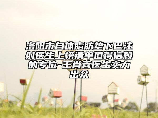 洛阳市自体脂肪垫下巴注射医生上榜清单值得信赖的专位-王肖蓉医生实力出众