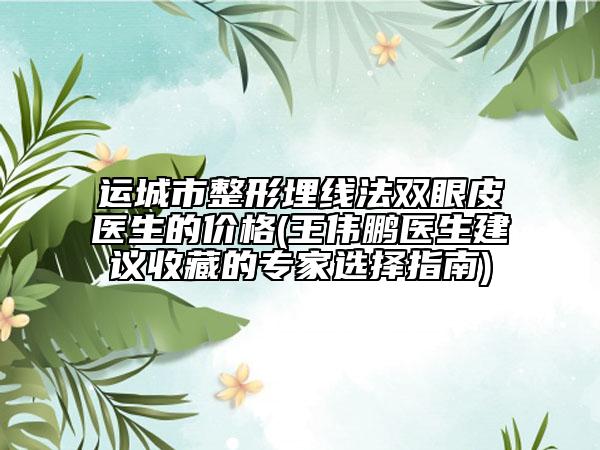 运城市整形埋线法双眼皮医生的价格(王伟鹏医生建议收藏的专家选择指南)