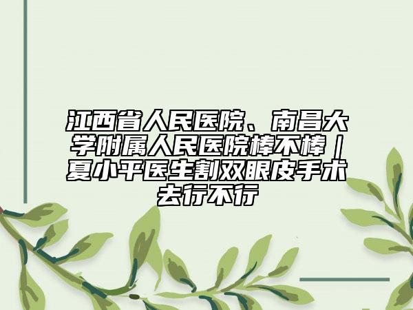 江西省人民医院、南昌大学附属人民医院棒不棒｜夏小平医生割双眼皮手术去行不行