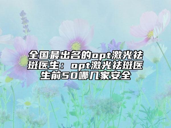 全国最出名的opt激光祛斑医生：opt激光祛斑医生前50哪几家安全