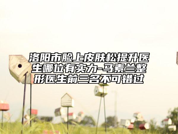 洛阳市脸上皮肤松提升医生哪位有实力-马素兰整形医生前三名不可错过