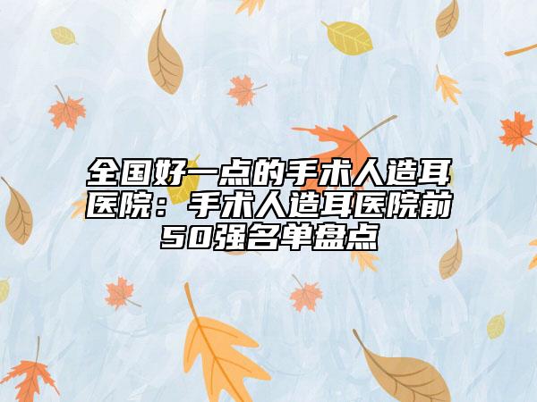 全国好一点的手术人造耳医院：手术人造耳医院前50强名单盘点