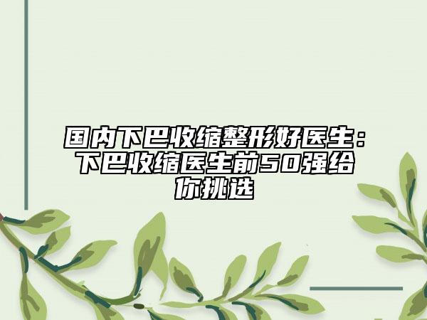 国内下巴收缩整形好医生：下巴收缩医生前50强给你挑选