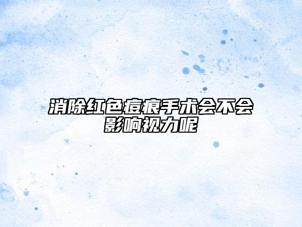 消除红色痘痕手术会不会影响视力呢