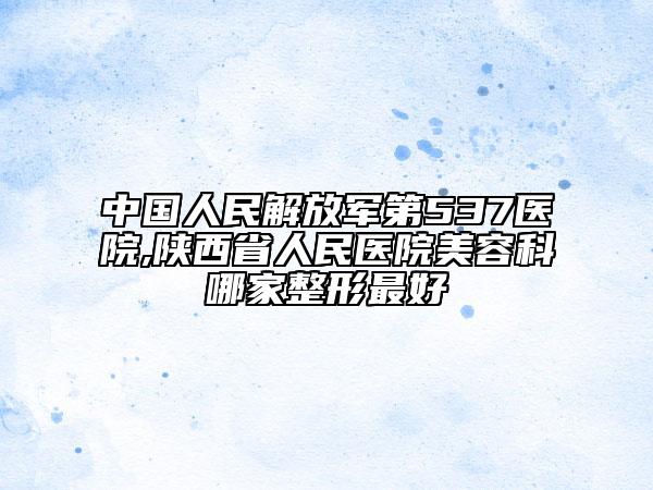 中国人民解放军第537医院,陕西省人民医院美容科哪家整形最好