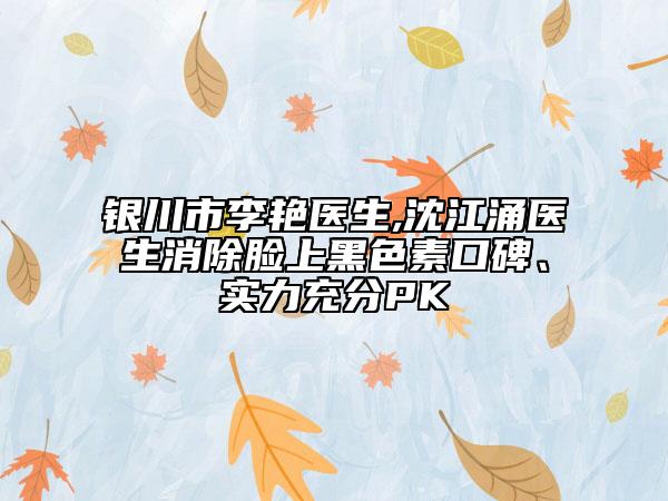 银川市李艳医生,沈江涌医生消除脸上黑色素口碑、实力充分PK