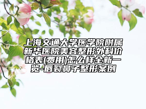 上海交通大学医学院附属新华医院美容整形外科价格表(费用)怎么样全新一览-唇裂鼻子整形案例
