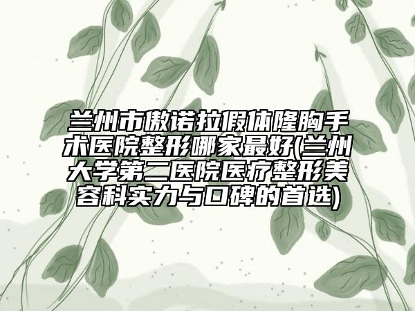 兰州市傲诺拉假体隆胸手术医院整形哪家最好(兰州大学第二医院医疗整形美容科实力与口碑的首选)