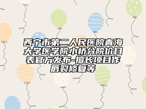 西宁市第二人民医院青海大学医学院小桥分院价目表官方发布-擅长项目作唇裂修复等