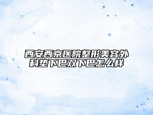 西安西京医院整形美容外科垫下巴双下巴怎么样