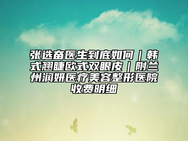 张选奋医生到底如何｜韩式翘睫欧式双眼皮｜附兰州润妍医疗美容整形医院收费明细