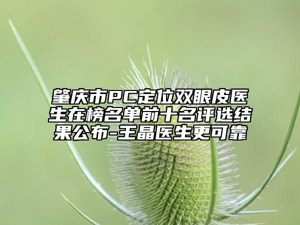 肇庆市PC定位双眼皮医生在榜名单前十名评选结果公布-王晶医生更可靠