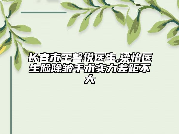 长春市王馨悦医生,梁怡医生脸除皱手术实力差距不大