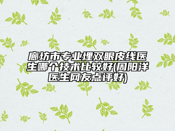 廊坊市专业埋双眼皮线医生哪个技术比较好(周阳洋医生网友点评好)