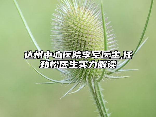达州中心医院李军医生,任劲松医生实力解读