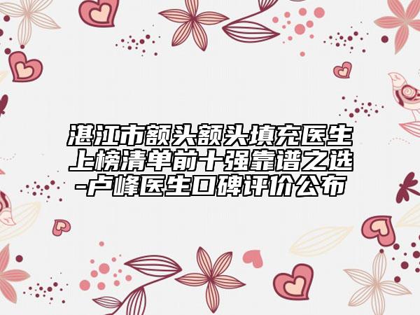 湛江市额头额头填充医生上榜清单前十强靠谱之选-卢峰医生口碑评价公布