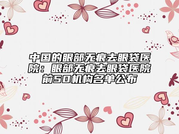 中国的眼部无痕去眼袋医院：眼部无痕去眼袋医院前50机构名单公布