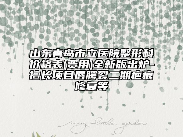 山东青岛市立医院整形科价格表(费用)全新版出炉-擅长项目唇腭裂二期疤痕修复等