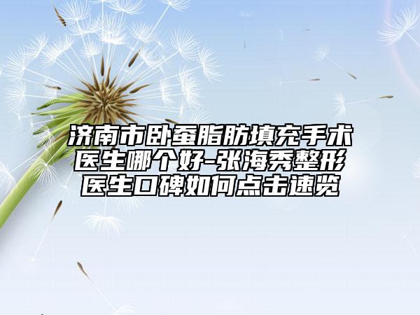 济南市卧蚕脂肪填充手术医生哪个好-张海秀整形医生口碑如何点击速览