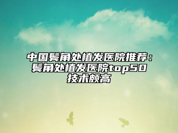 中国鬓角处植发医院推荐：鬓角处植发医院top50技术颇高