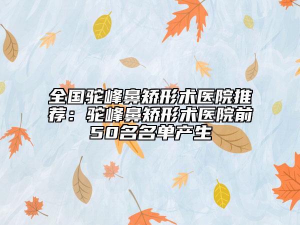 全国驼峰鼻矫形术医院推荐：驼峰鼻矫形术医院前50名名单产生