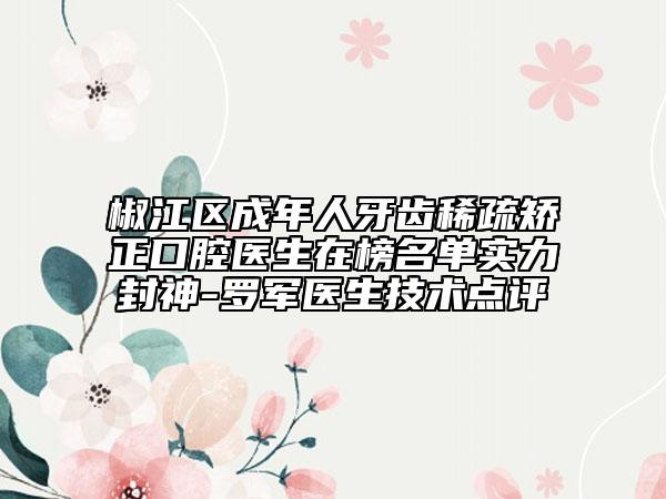 椒江区成年人牙齿稀疏矫正口腔医生在榜名单实力封神-罗军医生技术点评