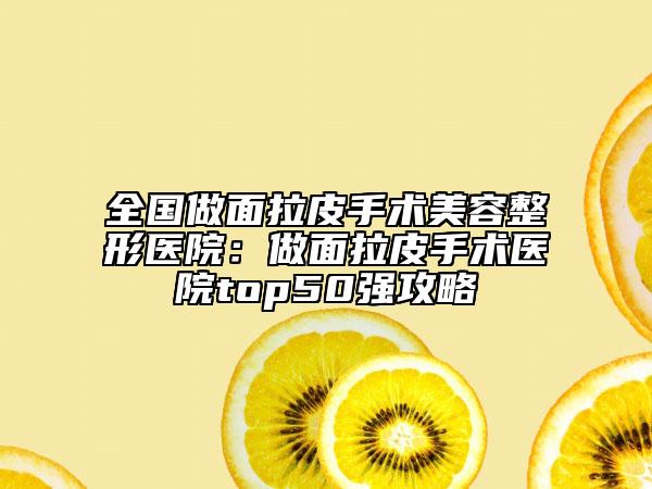 全国做面拉皮手术美容整形医院：做面拉皮手术医院top50强攻略