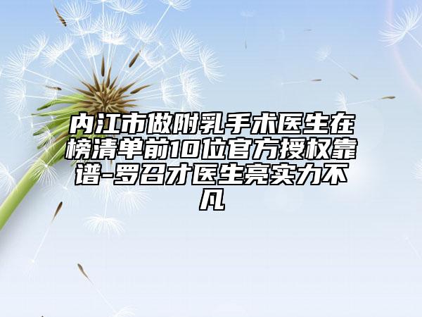 内江市做附乳手术医生在榜清单前10位官方授权靠谱-罗召才医生亮实力不凡