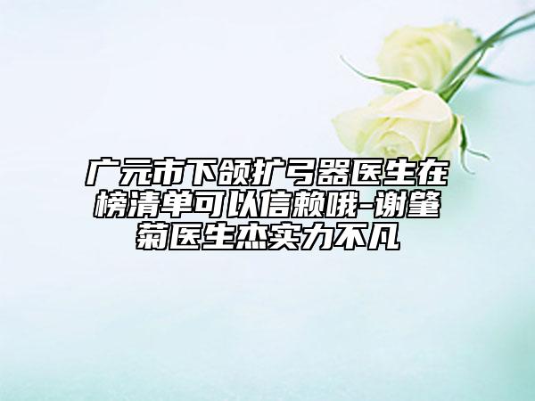 广元市下颌扩弓器医生在榜清单可以信赖哦-谢肇菊医生杰实力不凡