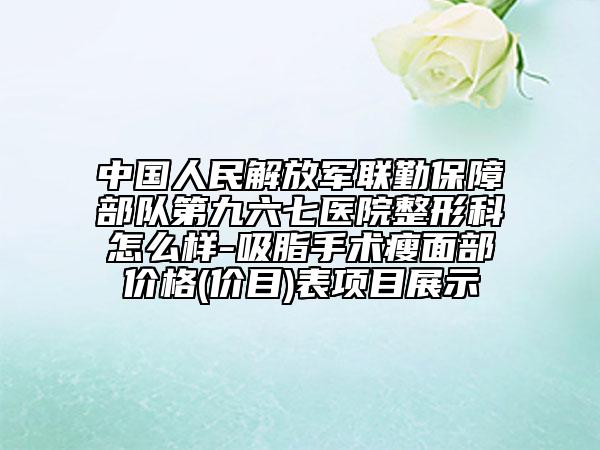 中国人民解放军联勤保障部队第九六七医院整形科怎么样-吸脂手术瘦面部价格(价目)表项目展示