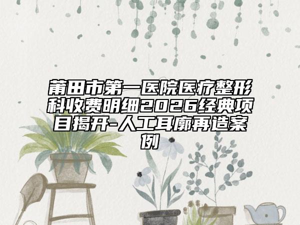 莆田市第一医院医疗整形科收费明细2026经典项目揭开-人工耳廓再造案例