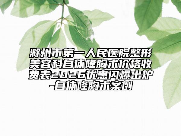 滁州市第一人民医院整形美容科自体隆胸术价格收费表2026优惠闪爆出炉-自体隆胸术案例