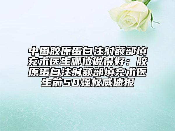 中国胶原蛋白注射额部填充术医生哪位做得好：胶原蛋白注射额部填充术医生前50强权威速报