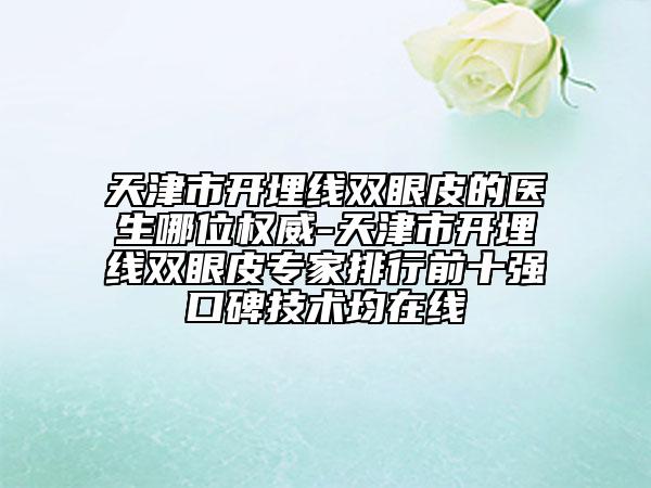 天津市开埋线双眼皮的医生哪位权威-天津市开埋线双眼皮专家排行前十强口碑技术均在线