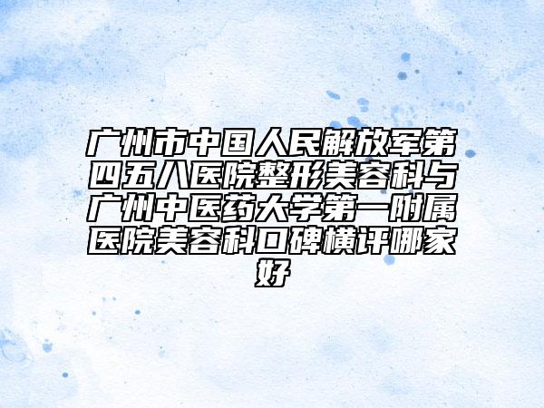广州市中国人民解放军第四五八医院整形美容科与广州中医药大学第一附属医院美容科口碑横评哪家好
