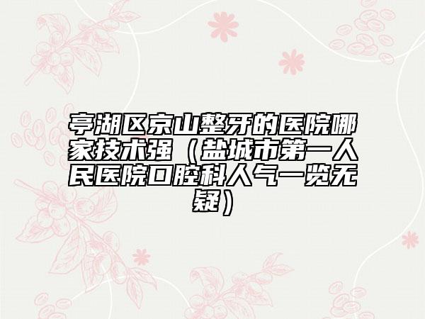 亭湖区京山整牙的医院哪家技术强（盐城市第一人民医院口腔科人气一览无疑）