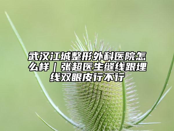 武汉江城整形外科医院怎么样｜张超医生缝线跟埋线双眼皮行不行