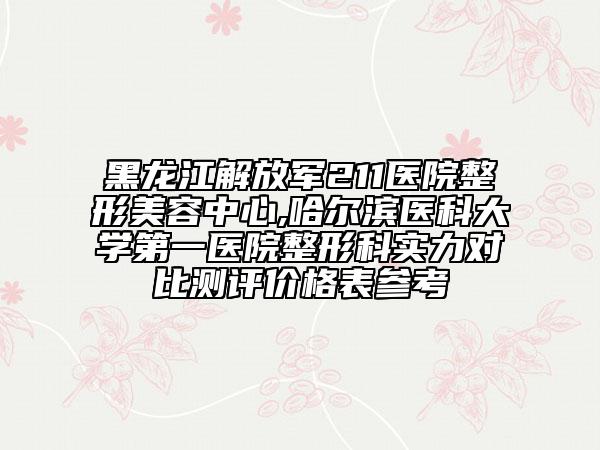 黑龙江解放军211医院整形美容中心,哈尔滨医科大学第一医院整形科实力对比测评价格表参考
