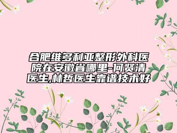 合肥维多利亚整形外科医院在安徽省哪里-何贤清医生,林哲医生靠谱技术好